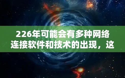 226年可能会有多种网络连接软件和技术的出现，这些技术会推动整个网络连接领域的发展。以下是一些可能的226年网络连接软件和趋势