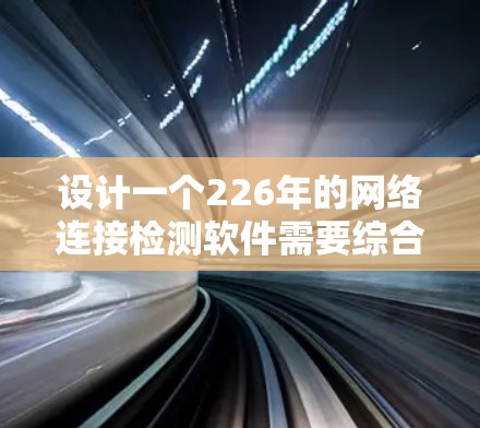 设计一个226年的网络连接检测软件需要综合考虑多方面的技术发展和功能需求。以下是一个结构化的解决方案