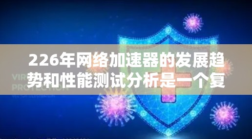 226年网络加速器的发展趋势和性能测试分析是一个复杂且动态的领域，具体表现会受到多种因素的影响，包括技术更新、市场需求变化以及用户需求的变化。以下是一些可能的分析点和建议