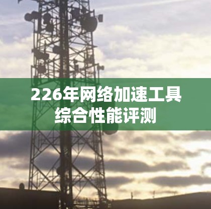 226年网络加速工具综合性能评测