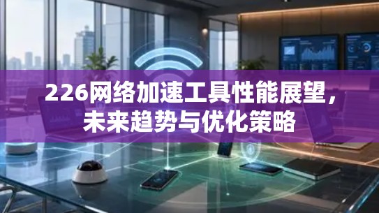 226网络加速工具性能展望，未来趋势与优化策略