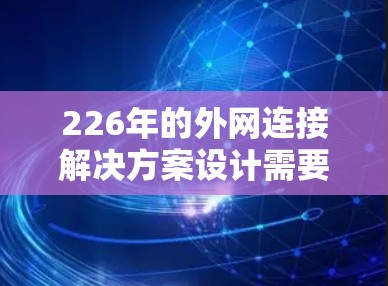 226年的外网连接解决方案设计需要考虑多个因素，包括网络技术、安全措施、配置和管理。以下是详细的步骤指南