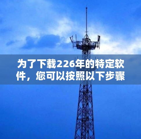为了下载226年的特定软件，您可以按照以下步骤进行