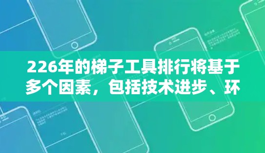 226年的<strong>梯子</strong>工具排行将基于多个因素，包括技术进步、环保材料、智能化管理、可持续发展等。以下是226年<strong>梯子</strong>工具排行的主要趋势和趋势分析