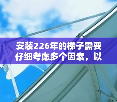 安装226年的<strong>梯子</strong>需要仔细考虑多个因素，以下是一步步的指南