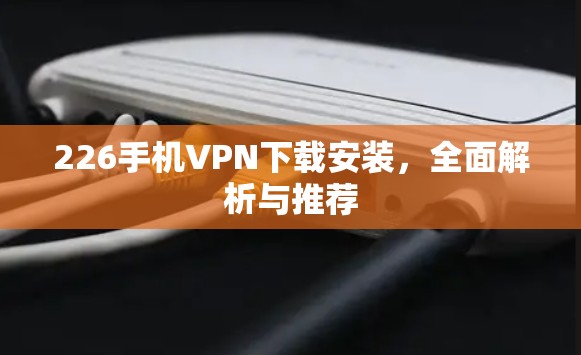 226手机<strong>VPN下载</strong>安装，全面解析与推荐