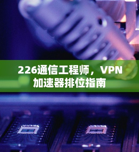 226通信工程师，<strong>VPN加速器</strong>排位指南