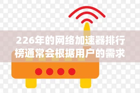 226年的网络加速器排行榜通常会根据用户的需求和平台的特点进行更新。以下是几个 popular 的网络加速器平台的推荐榜单，涵盖了速度、稳定性、安全性等多方面