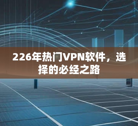 226年热门VPN软件，选择的必经之路