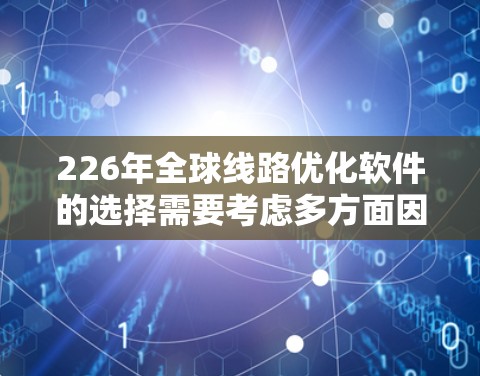 226年全球线路优化软件的选择需要考虑多方面因素，包括功能、兼容性、数据处理能力、设备管理、实时性以及扩展性。以下是一些可能的解决方案