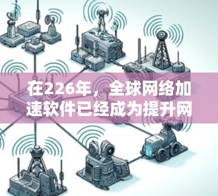 在226年，全球网络加速软件已经成为提升网络速度的重要工具。以下是一些推荐的全球最大的网络加速软件，供您参考