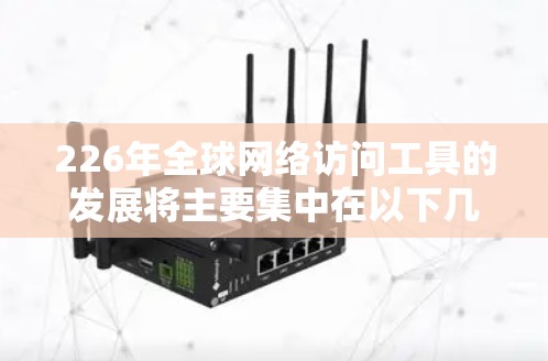 226年全球网络访问工具的发展将主要集中在以下几个方面