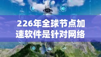 226年全球节点加速软件是针对网络加速功能的发展，旨在提升用户连接目标服务器时的网络速度。以下是对该领域的详细分析