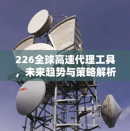 226全球高速代理工具，未来趋势与策略解析