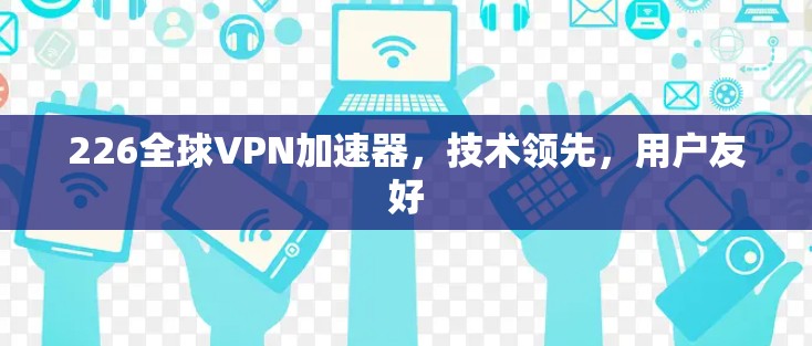 226全球<strong>VPN加速器</strong>，技术领先，用户友好