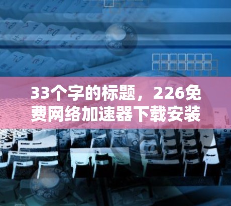 33个字的标题，226免费网络加速器下载安装与使用教程大全
