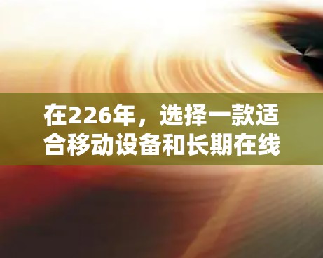 在226年，选择一款适合移动设备和长期在线的VPN服务是一个不错的选择。以下是对Windscribe Privado和其他移动Wi-FiVPN服务的总结，帮助你做出明智的决定
