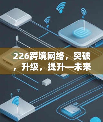 226跨境网络，突破，升级，提升—未来网络加速方案