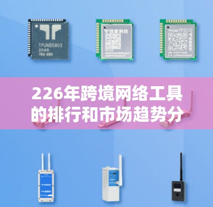 226年跨境网络工具的排行和市场趋势分析如下