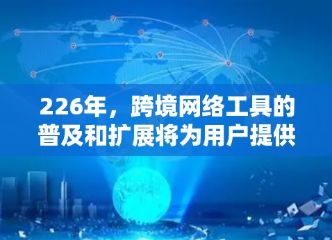 226年，跨境网络工具的普及和扩展将为用户提供更丰富的网络管理选项。以下是国内外国内的推荐工具，供您参考