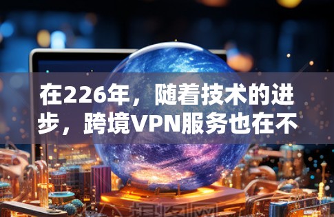 在226年，随着技术的进步，跨境VPN服务也在不断更新和改进。以下是一些在223-225年发布的热门跨境VPN推荐，这些服务通常基于技术的提升和用户需求的变化