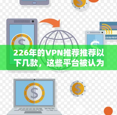 226年的VPN推荐推荐以下几款，这些平台被认为是可靠且持续发展的
