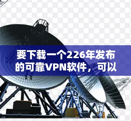 要下载一个226年发布的可靠VPN软件，可以按照以下步骤进行