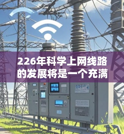 226年科学上网线路的发展将是一个充满机遇的未来，特别是在科学研究、数据共享和创新领域。以下是一些可能的展望和趋势