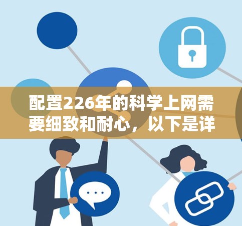 配置226年的科学上网需要细致和耐心，以下是详细的步骤指南