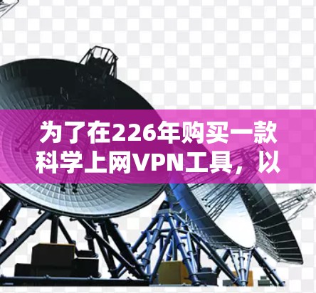 为了在226年购买一款科学上网VPN工具，以下是一个有条理的步骤指南，帮助你做出明智的选择