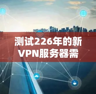 测试226年的新VPN服务器需要仔细规划和执行，以确保测试顺利进行并获得可靠的结果。以下是详细的步骤指南