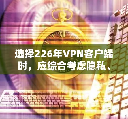 选择226年VPN客户端时，应综合考虑隐私、流量控制、安全性和用户体验等多个因素。以下是一些建议，帮助你做出明智的选择