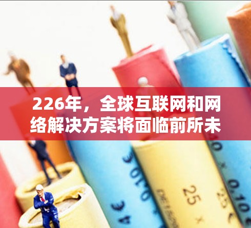 226年，全球互联网和网络解决方案将面临前所未有的挑战和机遇。随着技术不断进步和全球化的加速，226年可能会是一个充满变革和增长的领域。以下是一些可能的海外网络解决方案方向和趋势分析