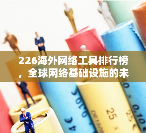 226海外网络工具排行榜，全球网络基础设施的未来趋势