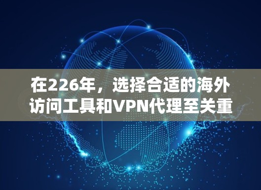 在226年，选择合适的海外访问工具和VPN代理至关重要，因为这些技术通常依赖于稳定的网络环境和强大的安全措施。以下是对这些工具和服务的系统分析和推荐