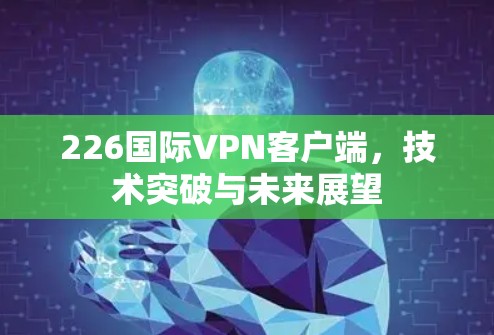 226国际VPN客户端，技术突破与未来展望