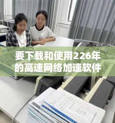 要下载和使用226年的高速网络加速软件，可以按照以下步骤进行