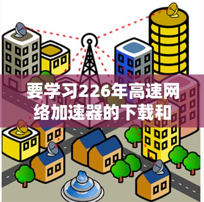 要学习226年高速网络加速器的下载和安装教程，以下是一步步的建议，帮助你顺利完成安装和使用