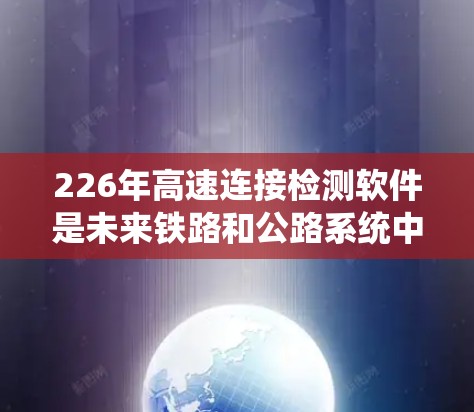 226年高速连接检测软件是未来铁路和公路系统中不可或缺的一部分。这些软件通过先进的技术和算法，实时监控高速连接的健康状况，确保数据通信的安全性、稳定性以及高效性。以下是对该领域的一些关键点的总结