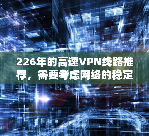 226年的高速VPN线路推荐，需要考虑网络的稳定性、备份功能、多设备配置以及安全性。以下是一些在226年仍然非常受欢迎的高速VPN推荐