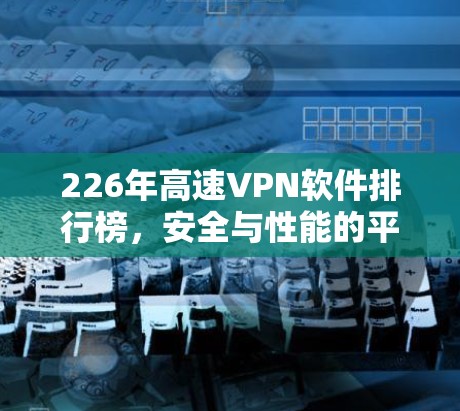 226年高速VPN软件排行榜，安全与性能的平衡优化