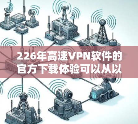 226年高速VPN软件的官方下载体验可以从以下几个方面进行分析和评估