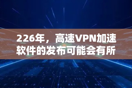 226年，高速VPN加速软件的发布可能会有所不同，但以下是一些可能的推荐和选择建议，帮助您找到最适合的软件