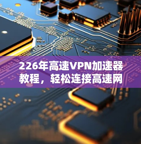 226年高速<strong>VPN加速器</strong>教程，轻松连接高速网络