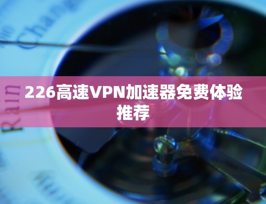 226高速<strong>VPN加速器</strong>免费体验推荐