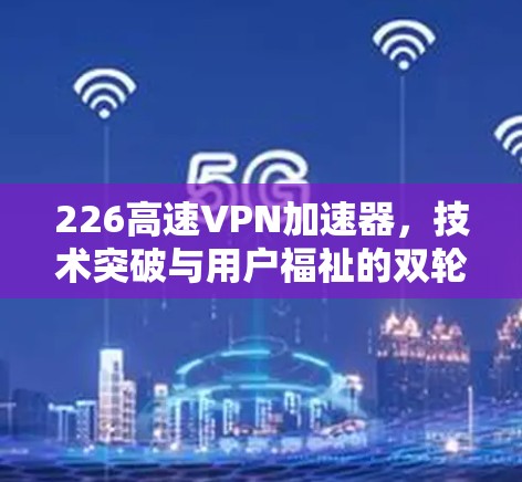 226高速<strong>VPN加速器</strong>，技术突破与用户福祉的双轮驱动