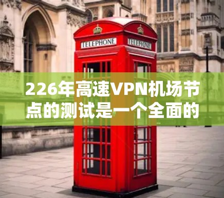 226年高速VPN机场节点的测试是一个全面的过程，旨在确保设备的可靠性和安全。以下是详细的步骤和考虑因素