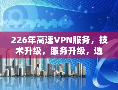 226年高速VPN服务，技术升级，服务升级，选择你！
