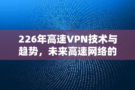 226年高速VPN技术与趋势，未来高速网络的创新与发展