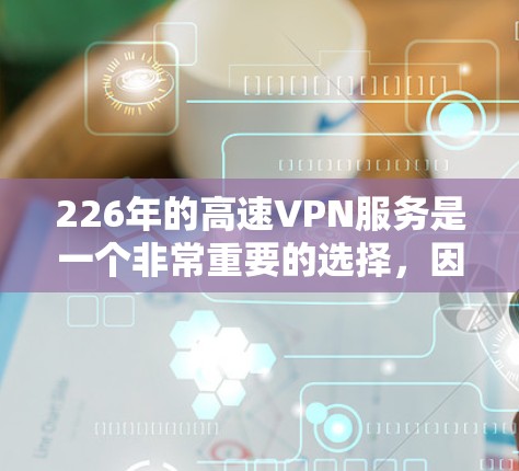 226年的高速VPN服务是一个非常重要的选择，因为它能够帮助您快速访问未来的互联网内容。以下是一些关键点和建议，帮助您做出明智的选择